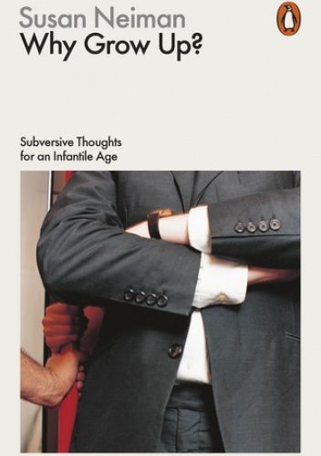 Why Grow Up? Subversive Thoughts for an Infantile Age