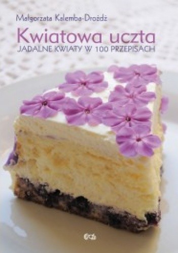 Kwiatowa uczta. Jadalne kwiaty w 100 przepisach