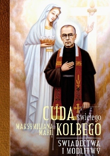 Cuda świętego Maksymiliana Marii Kolbego. Świadectwa i modlitwy