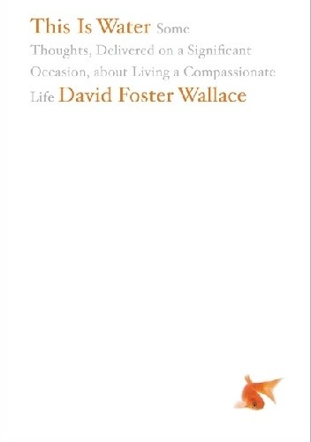 This Is Water: Some Thoughts, Delivered on a Significant Occasion, about Living a Compassionate Life