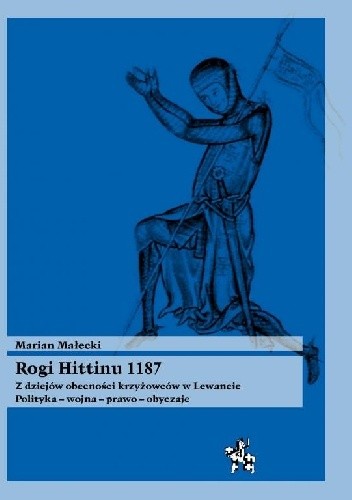 Rogi Hittinu 1187. Z dziejów obecności krzyżowców w Lewancie. Polityka – wojna – prawo – obyczaje