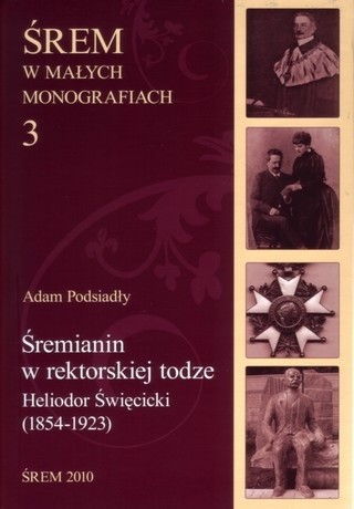 Śremianin w rektorskiej todze. Heliodor Święcicki (1854-1923) lekarz, naukowiec, profesor Uniwersytetu Poznańskiego