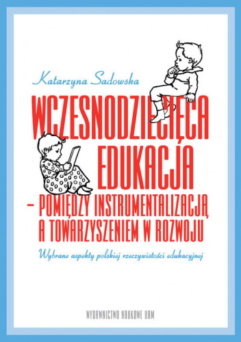 Wczesnodziecięca edukacja - pomiędzy instrumentalizacją a towarzyszeniem  w rozwoju wybrane aspekty polskiej rzeczywistości edukacyjnej