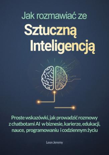 Jak rozmawiać ze sztuczną inteligencją. Proste wskazówki, jak prowadzić rozmowy z chatbotami AI  w biznesie, karierze, edukacji, nauce,  programowaniu  i codziennym życiu