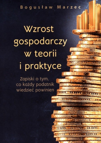 Wzrost gospodarczy w teorii i praktyce Zapiski o tym, co każdy podatnik wiedzieć powinien