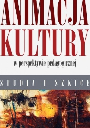 Animacja kultury w perspektywie pedagogiczne. Studia i szkice