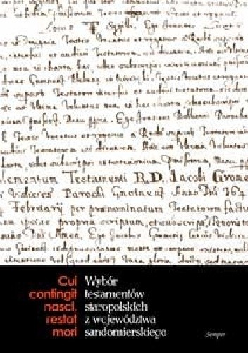 Cui contingit nasci, restat mori. Wybór testamentów staropolskich z województwa sandomierskiego