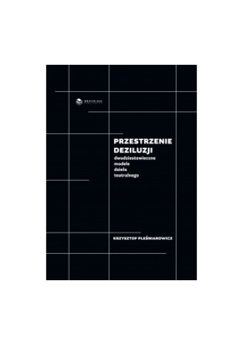 Przestrzenie deziluzji. Dwudziestowieczne modele dzieła teatralnego