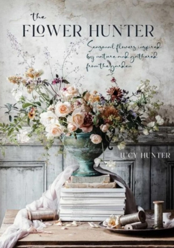 The Flower Hunter: Seasonal Flowers Inspired by Nature and Gathered from the Garden