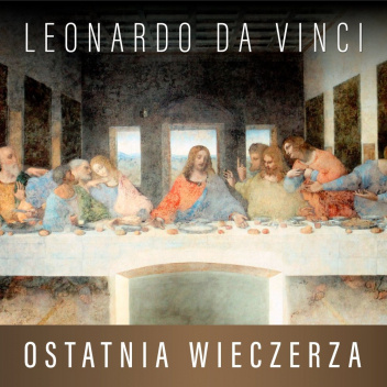 Leonardo da Vinci. Ostatnia wieczerza. Historia arcydzieła
