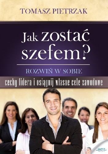 Jak zostać szefem. Rozwiń w sobie cechy lidera i osiągnij własne cele zawodowe