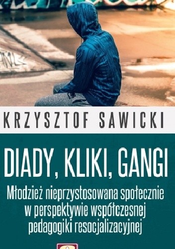 Diady, kliki, gangi. Młodzież nieprzystosowana społecznie w perspektywie współczesnej pedagogiki resocjalizacyjnej