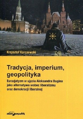 Tradycja, imperium, geopolityka. Eurazjatyzm w ujęciu Aleksandra Dugina jako alternatywa wobec liberalizmu