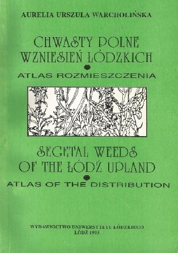 Chwasty polne Wzniesień Łódzkich. Atlas rozmieszczenia. Segetal Weeds of the Łódź Upland. Atlas of the Distribution