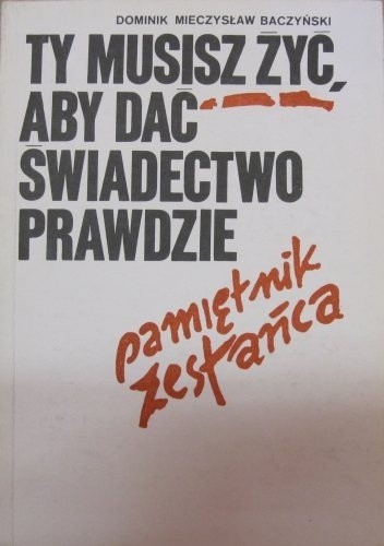 Ty musisz żyć, aby dać świadectwo prawdzie. Pamiętnik zesłańca