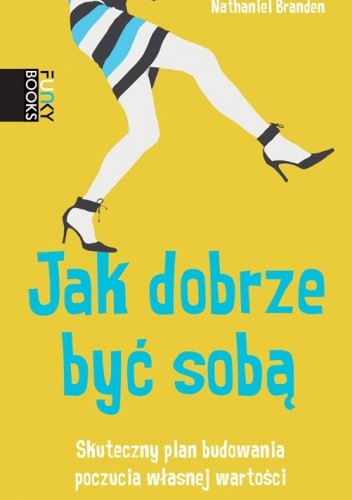 Jak dobrze być sobą. Skuteczny plan budowania poczucia własnej wartości