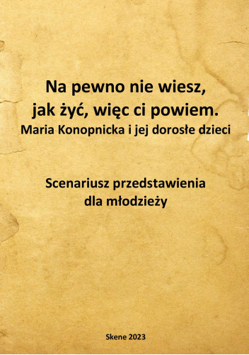 Na pewno nie wiesz, jak żyć, więc ci powiem. Maria Konopnicka i jej dorosłe dzieci. Scenariusz przedstawienia dla młodzieży