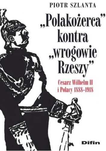 „Polakożerca” kontra „wrogowie Rzeszy”. Cesarz Wilhelm II i Polacy 1888-1918