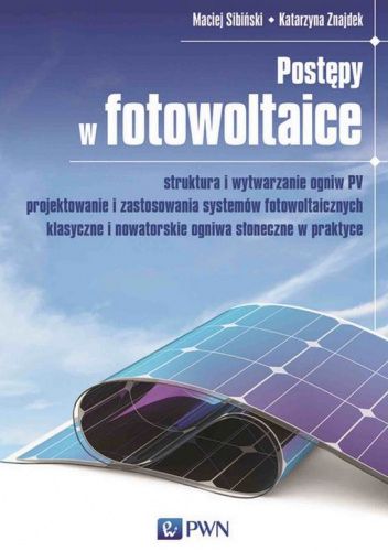 Postępy w fotowoltaice. Struktura i wytwarzanie ogniw PV Projektowanie i zastosowania systemów fotowoltaicznych Klasyczne i nowatorskie ogniwa słoneczne w praktyce