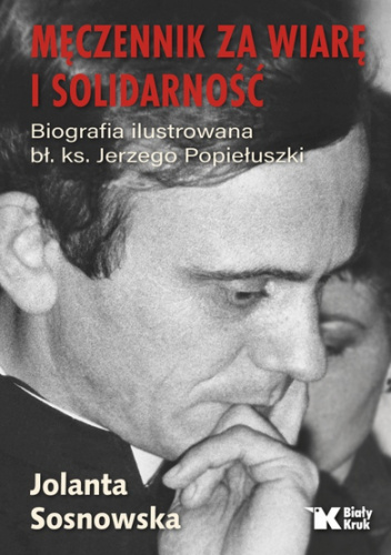 Męczennik za wiarę i Solidarność. Biografia ilustrowana bł. ks. Jerzego Popiełuszki