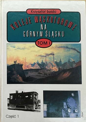 Koleje wąskotorowe na Górnym Śląsku od czasów najdawniejszych do 1990. Tom 1 cz. 1: Dzieje kolei wąskotorowych