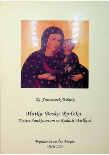 Matka Boska Rudzka. Dzieje Sanktuarium w Rudach Wielkich