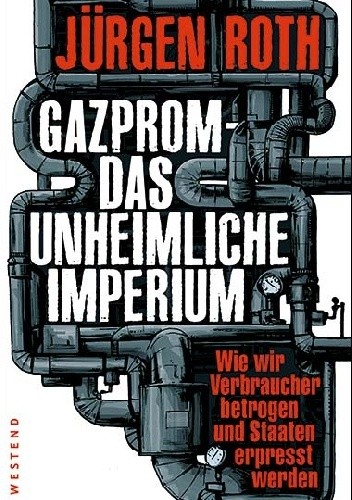 Gazprom - Das unheimliche Imperium: Wie wir Verbraucher betrogen und Staaten erpresst werden