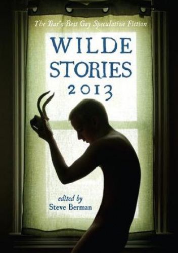 Wilde Stories 2013. The Year's Best Gay Speculative Fiction