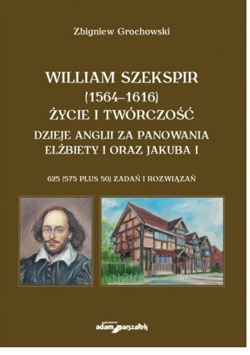 William Szekspir (1564-1616). Życie i twórczość. Dzieje Anglii za panowania Elżbiety I oraz Jakuba I. 625 (575 plus 50) zadań i rozwiązań