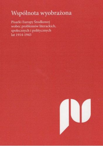 Wspólnota wyobrażona. Pisarki Europy Środkowej wobec problemów literackich, społecznych i politycznych lat 1914-1945