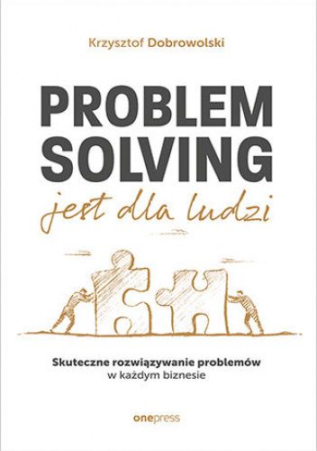 Problem Solving jest dla ludzi. Skuteczne rozwiązywanie problemów w każdym biznesie