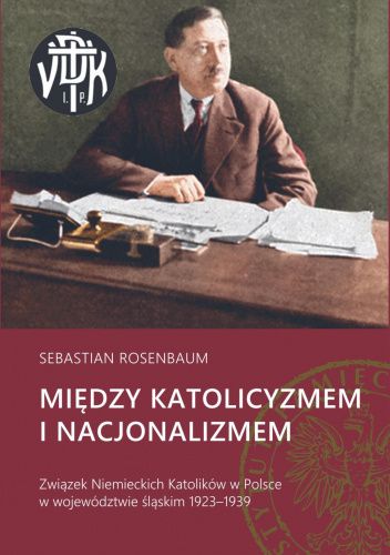 Między katolicyzmem i nacjonalizmem. Związek Niemieckich Katolików w Polsce w województwie śląskim 1923–1939