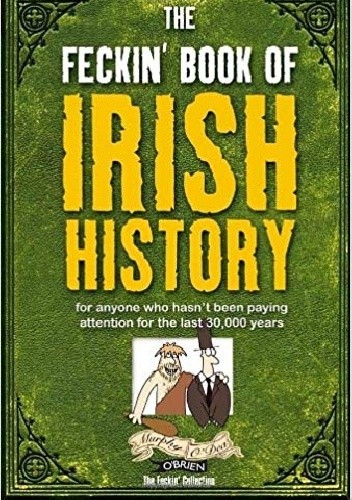 The Feckin' Book of Irish History: for anyone who hasn't been paying attention for the last 30,000 years