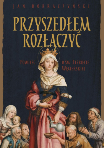 Przyszedłem rozłączyć. Powieść o św. Elżbiecie Węgierskiej
