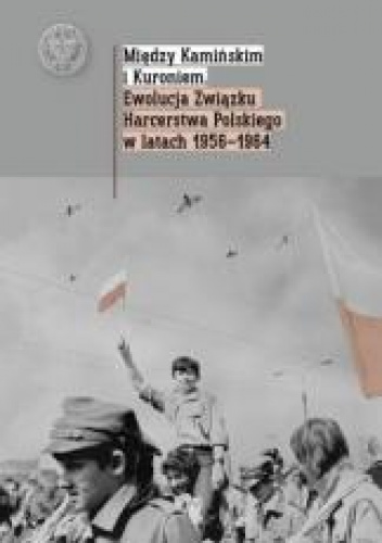 Między Kamińskim i Kuroniem Ewolucja Związku Harcerstwa Polskiego w latach 1956 1964.