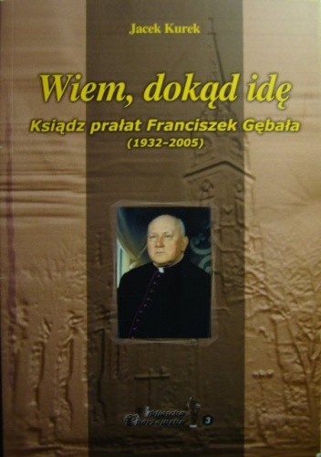 Wiem, dokąd idę. Ksiądz Franciszek Gębała (1932-2005)