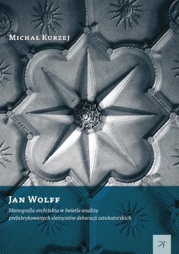 Jan Wolff. Monografia architekta w świetle analizy prefabrykowanych elementów dekoracji sztukatorskich
