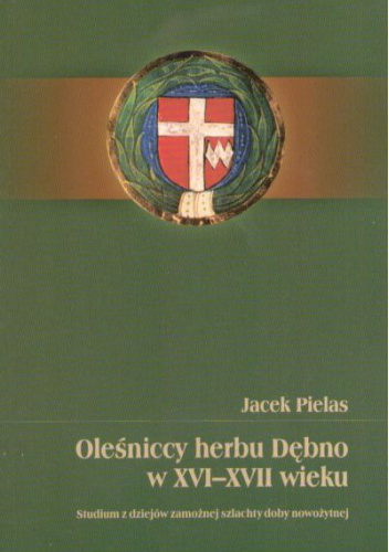 Oleśniccy herbu Dębno w XVI-XVII wieku. Studium z dziejów zamożnej szlachty doby nowożytnej