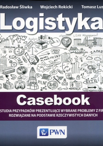 Logistyka Casebook Studia przypadków prezentujące wybrane problemy z firm rozwiązane na podstawie rzeczywistych danych