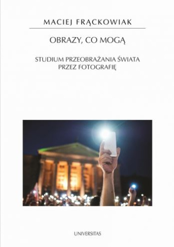 Obrazy, co mogą. Studium przeobrażania świata przez fotografię