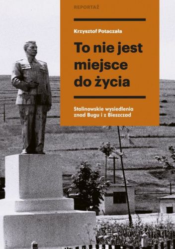 To nie jest miejsce do życia. Stalinowskie wysiedlenia znad Bugu i z Bieszczad