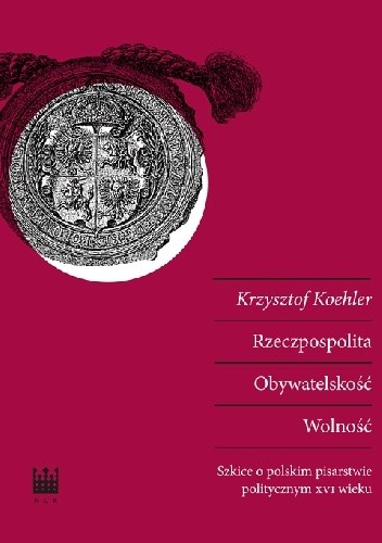 Rzeczpospolita. Obywatelskość. Wolność. Szkice o polskim pisarstwie politycznym XVI wieku