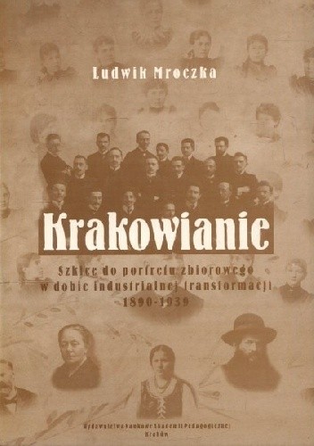 Krakowianie. Szkice do portretu zbiorowego w dobie industrialnej transformacji 1890-1939