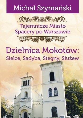 Tajemnicze miasto. Spacery po Warszawie. T.9. Dzielnica Mokotów: Sielce, Sadyba, Stegny, Służew