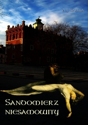 Sandomierz niesamowity. Zjawy, duchy, upiory, a takoż i zdarzenia straszne, nadzwyczajne oraz znaki niezwykłe i groźne...