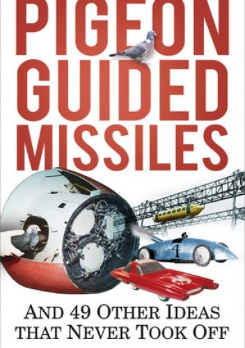 Pigeon Guided Missiles: And 49 Other Ideas that Never Took Off