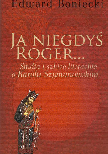 Ja niegdyś Roger... Studia i szkice literackie o Karolu Szymanowskim