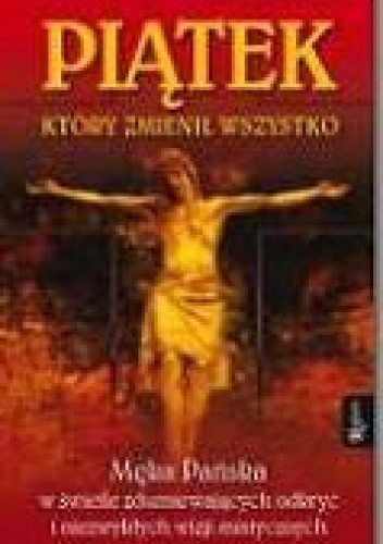 Piątek, który zmienił wszystko. Męka Pańska w świetle zdumiewających odkryć i niezwykłych wizji mistycznych
