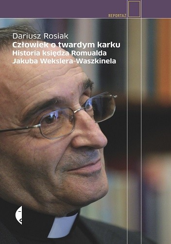 Człowiek o twardym karku. Historia księdza Romualda Jakuba Wekslera-Waszkinela