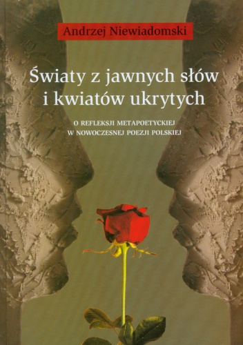 Światy z jawnych słów i kwiatów ukrytych O refleksji metapoetyckiej w nowoczesnej poezji polskiej